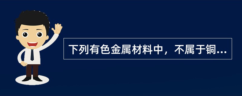 下列有色金属材料中,不属于铜合金的是( )。